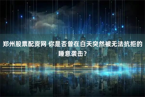 郑州股票配资网 你是否曾在白天突然被无法抗拒的睡意袭击？