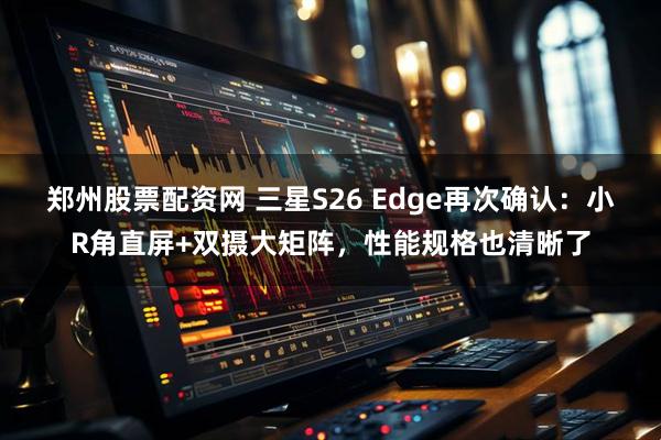 郑州股票配资网 三星S26 Edge再次确认：小R角直屏+双摄大矩阵，性能规格也清晰了