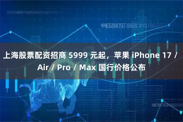 上海股票配资招商 5999 元起，苹果 iPhone 17 / Air / Pro / Max 国行价格公布