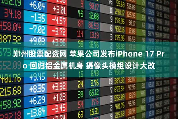 郑州股票配资网 苹果公司发布iPhone 17 Pro 回归铝金属机身 摄像头模组设计大改