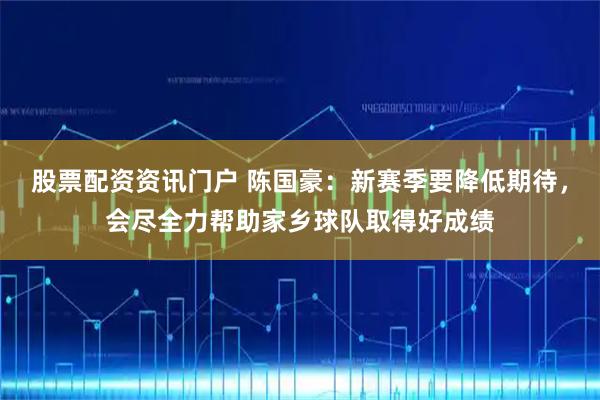 股票配资资讯门户 陈国豪：新赛季要降低期待，会尽全力帮助家乡球队取得好成绩