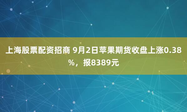 上海股票配资招商 9月2日苹果期货收盘上涨0.38%，报8389元