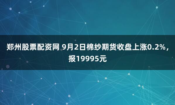 郑州股票配资网 9月2日棉纱期货收盘上涨0.2%，报19995元