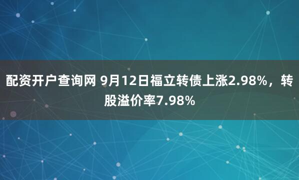 配资开户查询网 9月12日福立转债上涨2.98%，转股溢价率7.98%