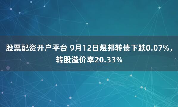 股票配资开户平台 9月12日煜邦转债下跌0.07%，转股溢价率20.33%