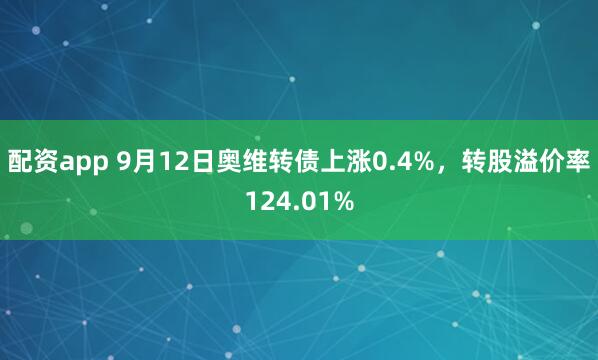 配资app 9月12日奥维转债上涨0.4%，转股溢价率124.01%