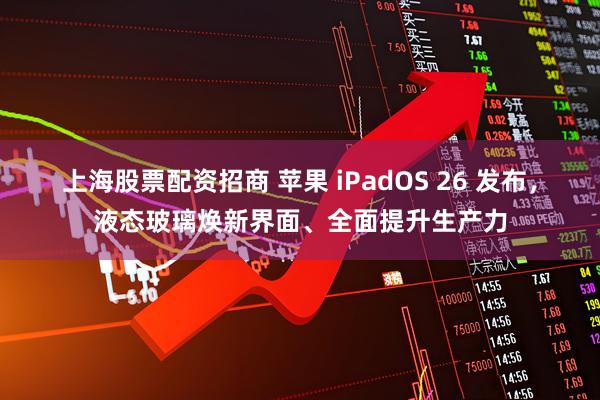 上海股票配资招商 苹果 iPadOS 26 发布，液态玻璃焕新界面、全面提升生产力
