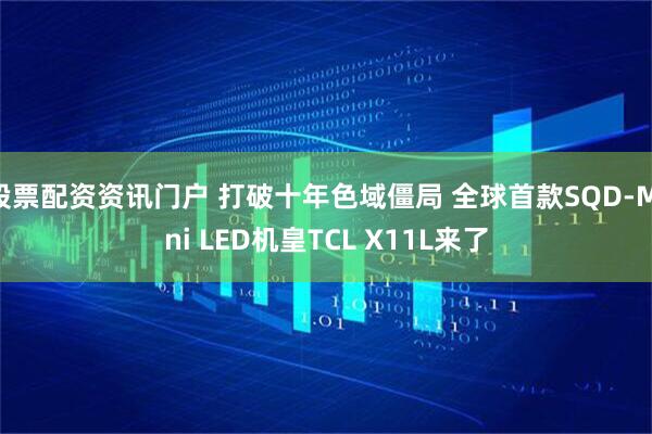股票配资资讯门户 打破十年色域僵局 全球首款SQD-Mini LED机皇TCL X11L来了