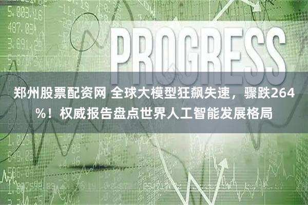 郑州股票配资网 全球大模型狂飙失速，骤跌264%！权威报告盘点世界人工智能发展格局