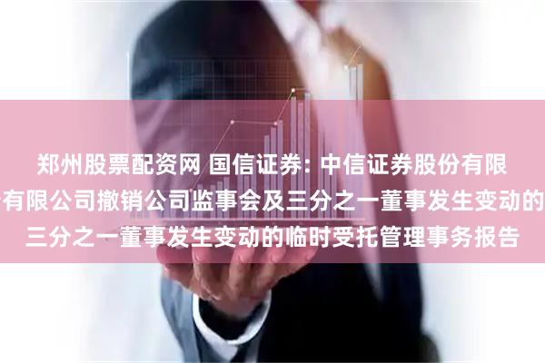 郑州股票配资网 国信证券: 中信证券股份有限公司关于国信证券股份有限公司撤销公司监事会及三分之一董事发生变动的临时受托管理事务报告