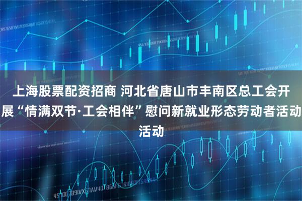上海股票配资招商 河北省唐山市丰南区总工会开展“情满双节·工会相伴”慰问新就业形态劳动者活动
