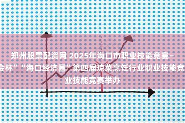 郑州股票配资网 2025年海口市职业技能竞赛——“工会杯”“海口经济圈”第四届琼菜烹饪行业职业技能竞赛举办