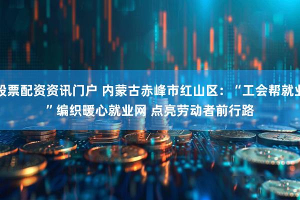 股票配资资讯门户 内蒙古赤峰市红山区：“工会帮就业”编织暖心就业网 点亮劳动者前行路