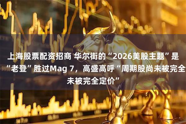 上海股票配资招商 华尔街的“2026美股主题”是轮动！“老登”胜过Mag 7，高盛高呼“周期股尚未被完全定价”