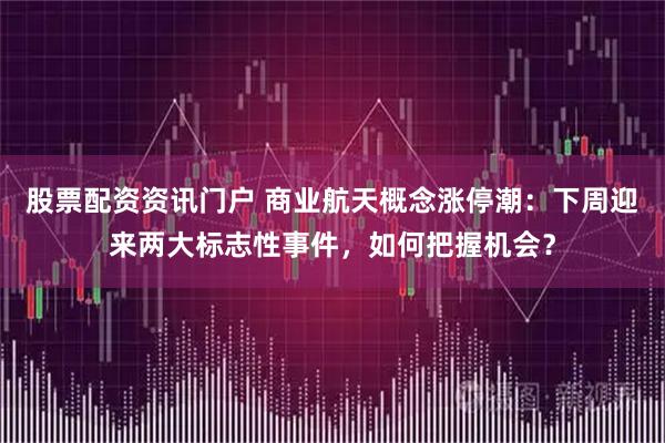 股票配资资讯门户 商业航天概念涨停潮：下周迎来两大标志性事件，如何把握机会？