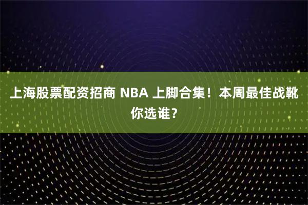 上海股票配资招商 NBA 上脚合集！本周最佳战靴你选谁？