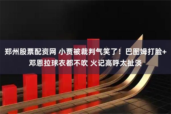 郑州股票配资网 小贾被裁判气笑了！巴图姆打脸+邓恩拉球衣都不吹 火记高呼太扯淡