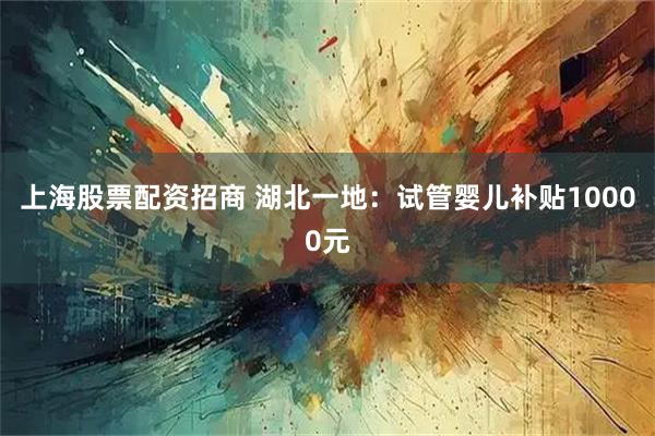 上海股票配资招商 湖北一地：试管婴儿补贴10000元