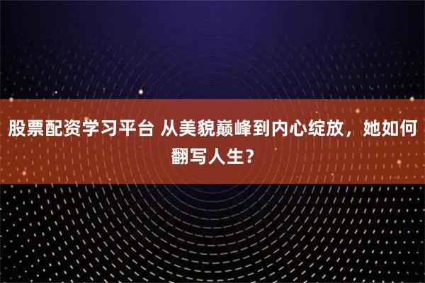 股票配资学习平台 从美貌巅峰到内心绽放，她如何翻写人生？