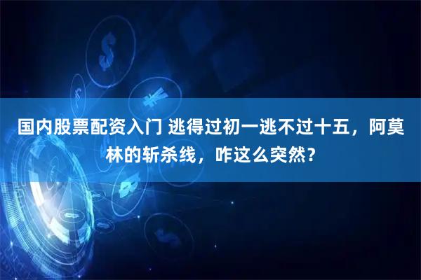 国内股票配资入门 逃得过初一逃不过十五，阿莫林的斩杀线，咋这么突然？