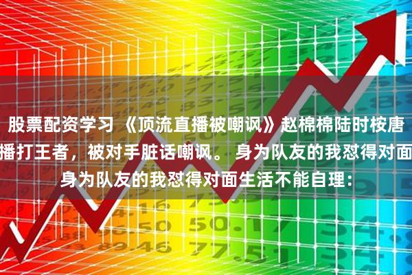 股票配资学习 《顶流直播被嘲讽》赵棉棉陆时桉唐糖 顶流影帝直播打王者，被对手脏话嘲讽。 　　身为队友的我怼得对面生活不能自理：