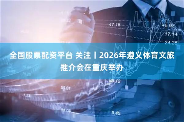 全国股票配资平台 关注丨2026年遵义体育文旅推介会在重庆举办