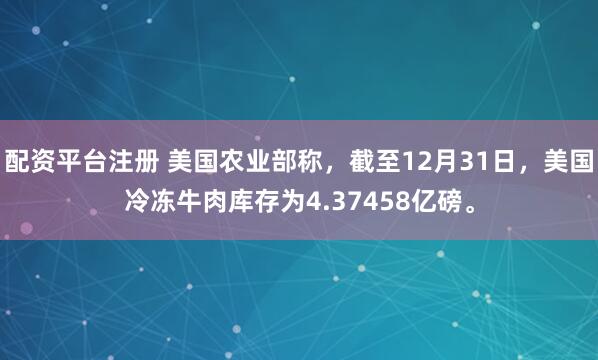 配资平台注册 美国农业部称，截至12月31日，美国冷冻牛肉库存为4.37458亿磅。