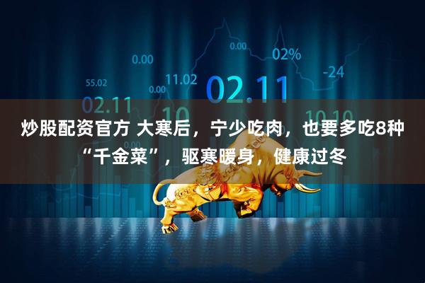 炒股配资官方 大寒后，宁少吃肉，也要多吃8种“千金菜”，驱寒暖身，健康过冬