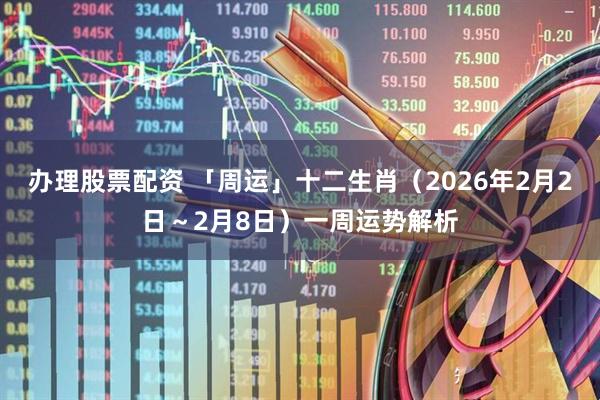 办理股票配资 「周运」十二生肖（2026年2月2日～2月8日）一周运势解析