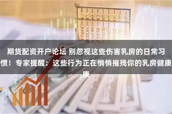 期货配资开户论坛 别忽视这些伤害乳房的日常习惯！专家提醒：这些行为正在悄悄摧残你的乳房健康