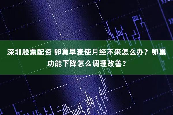 深圳股票配资 卵巢早衰使月经不来怎么办？卵巢功能下降怎么调理改善？