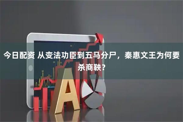 今日配资 从变法功臣到五马分尸，秦惠文王为何要杀商鞅？