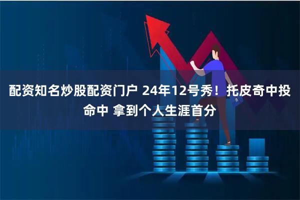 配资知名炒股配资门户 24年12号秀！托皮奇中投命中 拿到个人生涯首分