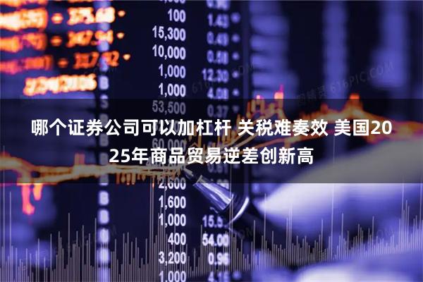 哪个证券公司可以加杠杆 关税难奏效 美国2025年商品贸易逆差创新高