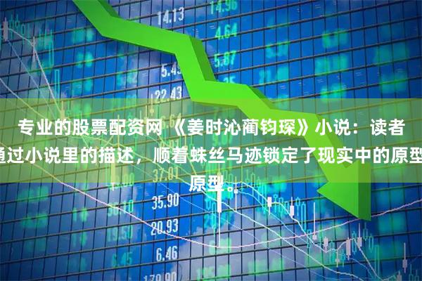 专业的股票配资网 《姜时沁蔺钧琛》小说：读者通过小说里的描述，顺着蛛丝马迹锁定了现实中的原型。