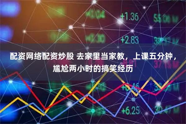 配资网络配资炒股 去家里当家教，上课五分钟，尴尬两小时的搞笑经历