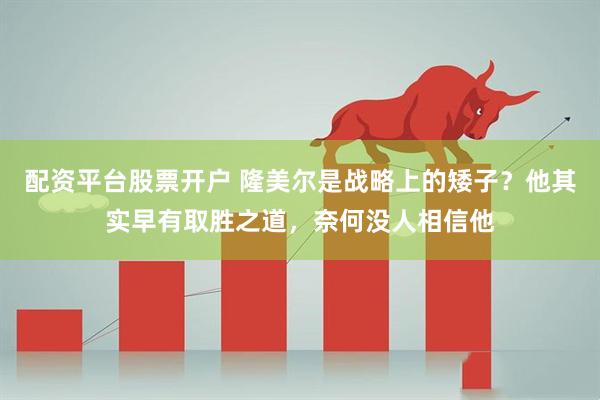 配资平台股票开户 隆美尔是战略上的矮子？他其实早有取胜之道，奈何没人相信他