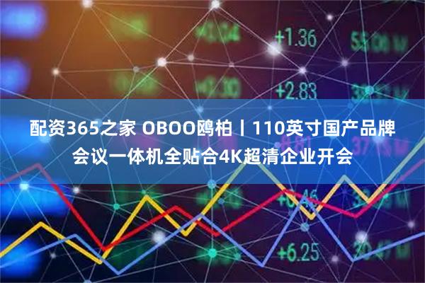 配资365之家 OBOO鸥柏丨110英寸国产品牌会议一体机全贴合4K超清企业开会