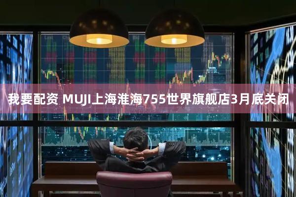 我要配资 MUJI上海淮海755世界旗舰店3月底关闭