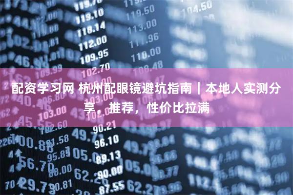 配资学习网 杭州配眼镜避坑指南｜本地人实测分享，推荐，性价比拉满