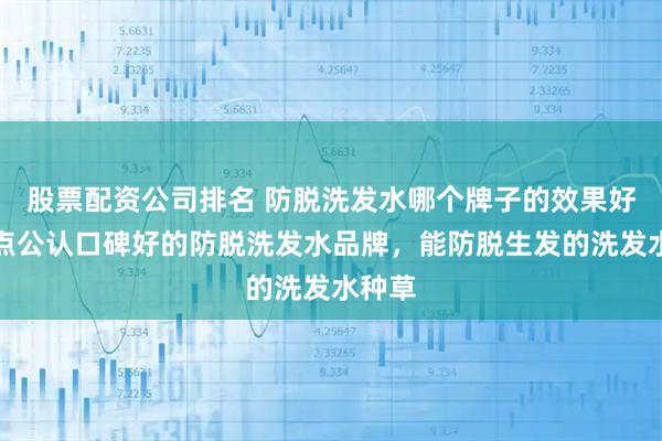 股票配资公司排名 防脱洗发水哪个牌子的效果好？盘点公认口碑好的防脱洗发水品牌，能防脱生发的洗发水种草