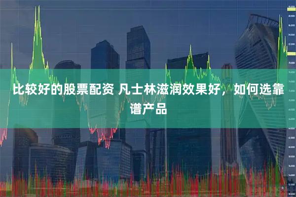 比较好的股票配资 凡士林滋润效果好，如何选靠谱产品