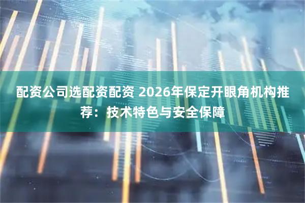 配资公司选配资配资 2026年保定开眼角机构推荐：技术特色与安全保障