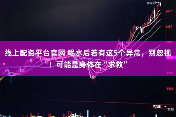 线上配资平台官网 喝水后若有这5个异常，别忽视！可能是身体在“求救”