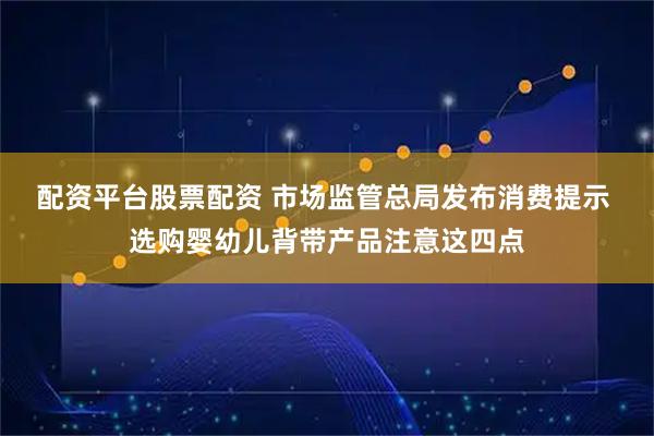 配资平台股票配资 市场监管总局发布消费提示 选购婴幼儿背带产品注意这四点