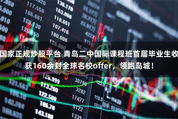 国家正规炒股平台 青岛二中国际课程班首届毕业生收获160余封全球名校offer，领跑岛城！