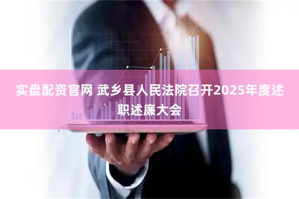 实盘配资官网 武乡县人民法院召开2025年度述职述廉大会