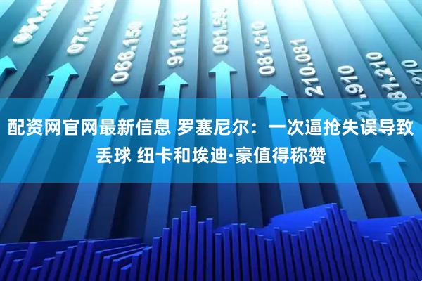 配资网官网最新信息 罗塞尼尔:一次逼抢失误导致丢球 纽卡和埃迪·豪值得称赞
