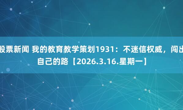 股票新闻 我的教育教学策划1931:不迷信权威,闯出自己的路【2026.3.16.星期一】