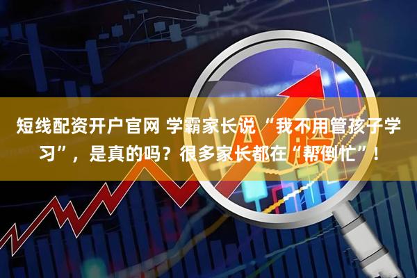短线配资开户官网 学霸家长说 “我不用管孩子学习”,是真的吗?很多家长都在“帮倒忙”!